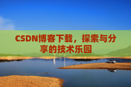 CSDN博客下载,探索与分享的技术乐园 CSDN博客下载,探索与分享的技术乐园